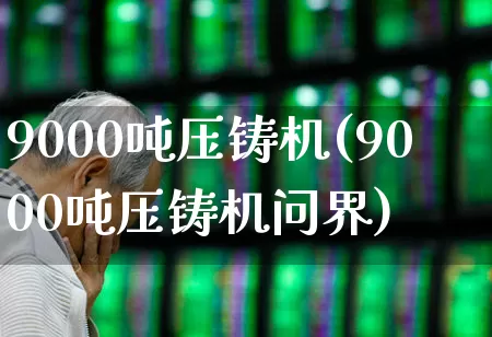 9000吨压铸机(9000吨压铸机问界)_https://www.nalian8.com_北交所_第1张