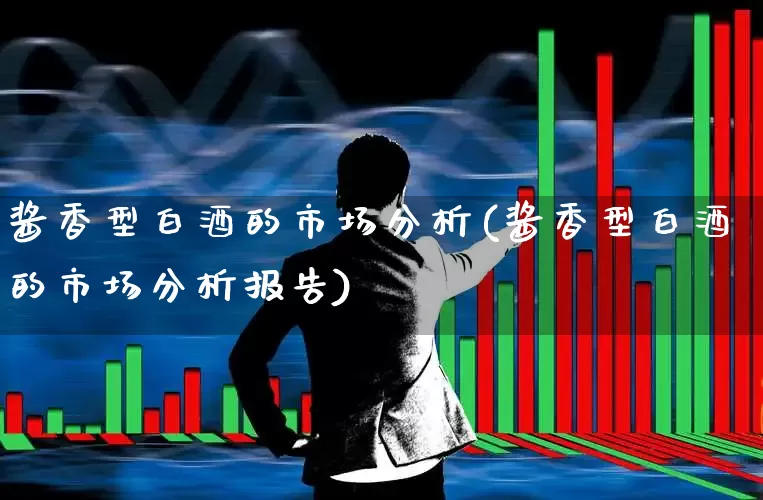 酱香型白酒的市场分析(酱香型白酒的市场分析报告)_https://www.nalian8.com_科创板_第1张