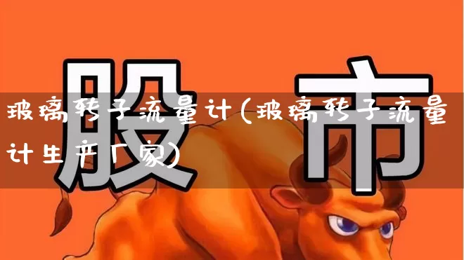 玻璃转子流量计(玻璃转子流量计生产厂家)_https://www.nalian8.com_上交所_第1张