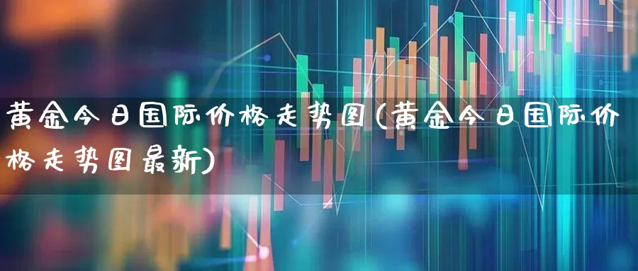 黄金今日国际价格走势图(黄金今日国际价格走势图最新)_https://www.nalian8.com_上交所_第1张