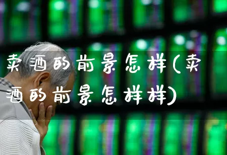 卖酒的前景怎样(卖酒的前景怎样样)_https://www.nalian8.com_科创板_第1张