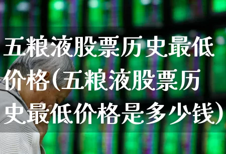 五粮液股票历史最低价格(五粮液股票历史最低价格是多少钱)_https://www.nalian8.com_科创板_第1张