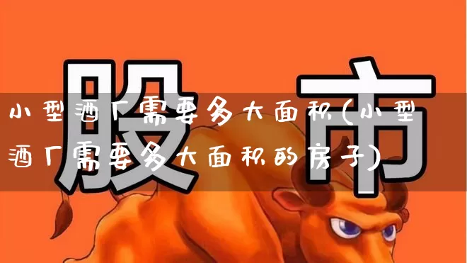 小型酒厂需要多大面积(小型酒厂需要多大面积的房子)_https://www.nalian8.com_科创板_第1张