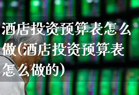 酒店投资预算表怎么做(酒店投资预算表怎么做的)_https://www.nalian8.com_深交所_第1张