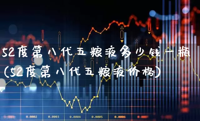 52度第八代五粮液多少钱一瓶(52度第八代五粮液价格)_https://www.nalian8.com_深交所_第1张