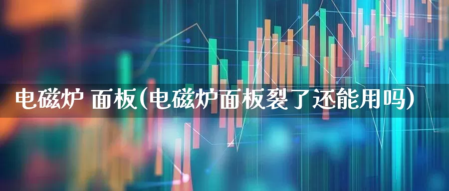 电磁炉 面板(电磁炉面板裂了还能用吗)_https://www.nalian8.com_深交所_第1张