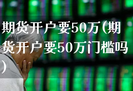 期货开户要50万(期货开户要50万门槛吗)_https://www.nalian8.com_北交所_第1张