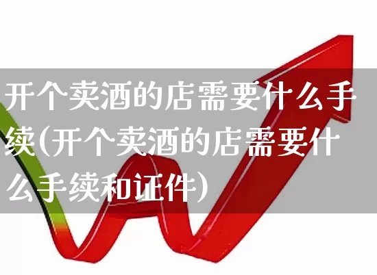 开个卖酒的店需要什么手续(开个卖酒的店需要什么手续和证件)_https://www.nalian8.com_深交所_第1张