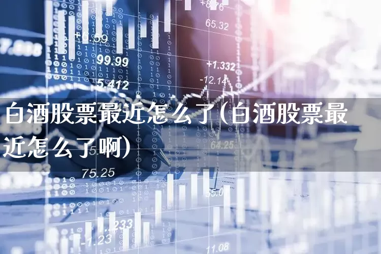 白酒股票最近怎么了(白酒股票最近怎么了啊)_https://www.nalian8.com_上交所_第1张