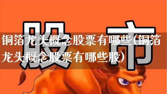 铜箔龙头概念股票有哪些(铜箔龙头概念股票有哪些股)_https://www.nalian8.com_科创板_第1张