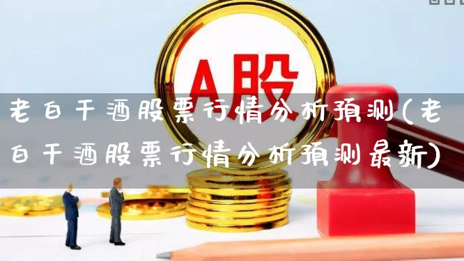老白干酒股票行情分析预测(老白干酒股票行情分析预测最新)_https://www.nalian8.com_北交所_第1张