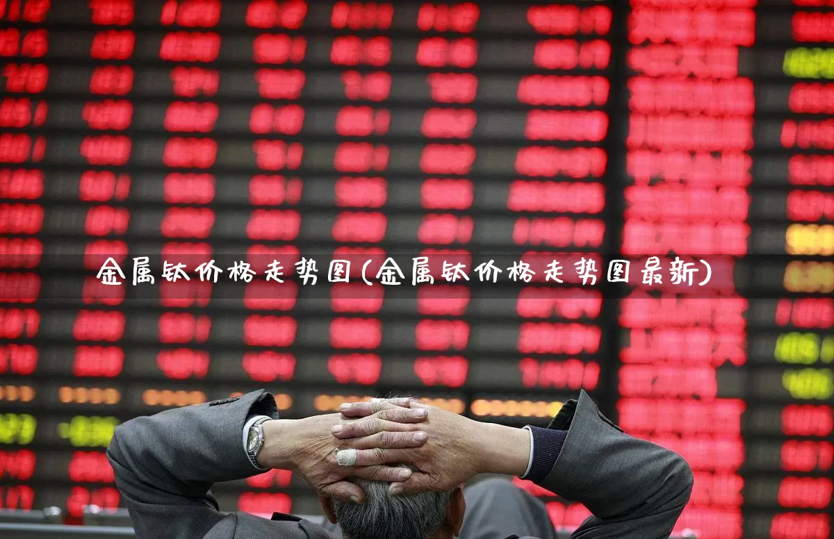 金属钛价格走势图(金属钛价格走势图最新)_https://www.nalian8.com_科创板_第1张