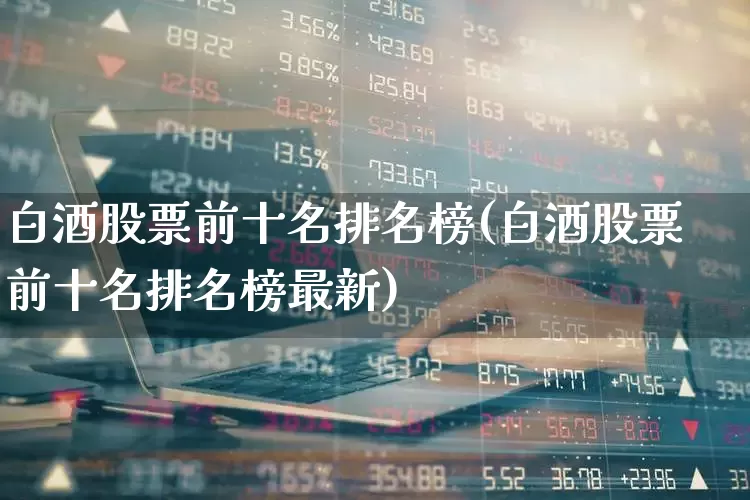 白酒股票前十名排名榜(白酒股票前十名排名榜最新)_https://www.nalian8.com_深交所_第1张