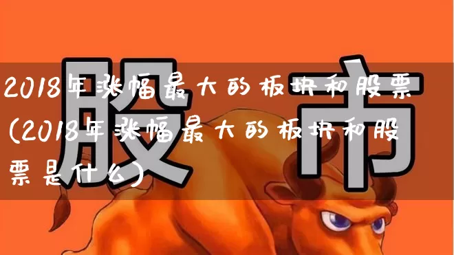 2018年涨幅最大的板块和股票(2018年涨幅最大的板块和股票是什么)_https://www.nalian8.com_北交所_第1张