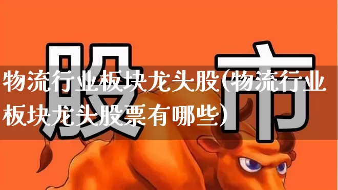 物流行业板块龙头股(物流行业板块龙头股票有哪些)_https://www.nalian8.com_科创板_第1张