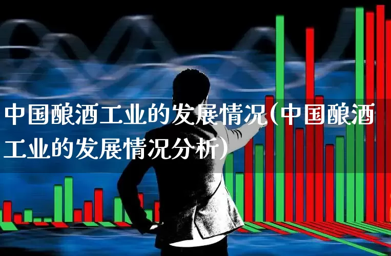 中国酿酒工业的发展情况(中国酿酒工业的发展情况分析)_https://www.nalian8.com_深交所_第1张