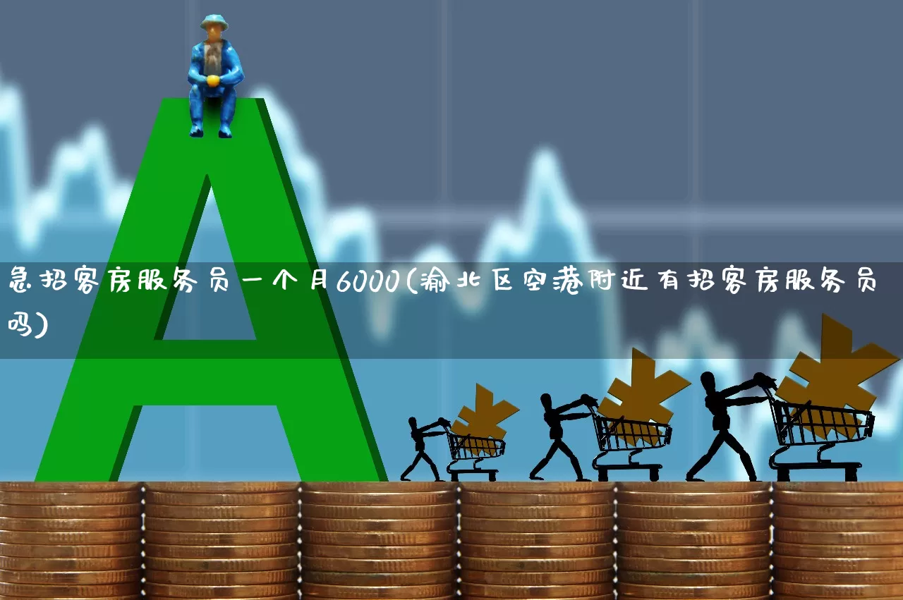 急招客房服务员一个月6000(渝北区空港附近有招客房服务员吗)_https://www.nalian8.com_科创板_第1张