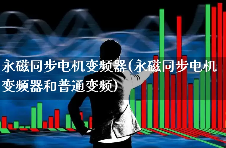 永磁同步电机变频器(永磁同步电机变频器和普通变频)_https://www.nalian8.com_上交所_第1张