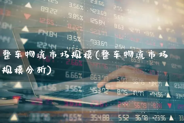 整车物流市场规模(整车物流市场规模分析)_https://www.nalian8.com_创业板_第1张