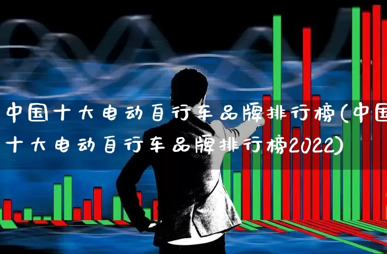 中国十大电动自行车品牌排行榜(中国十大电动自行车品牌排行榜2022)_https://www.nalian8.com_创业板_第1张