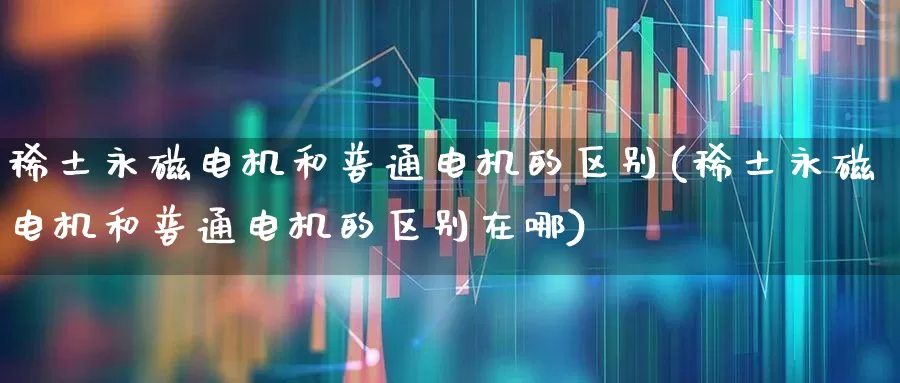 稀土永磁电机和普通电机的区别(稀土永磁电机和普通电机的区别在哪)_https://www.nalian8.com_科创板_第1张