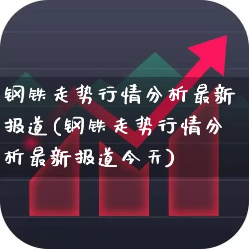 钢铁走势行情分析最新报道(钢铁走势行情分析最新报道今天)_https://www.nalian8.com_北交所_第1张