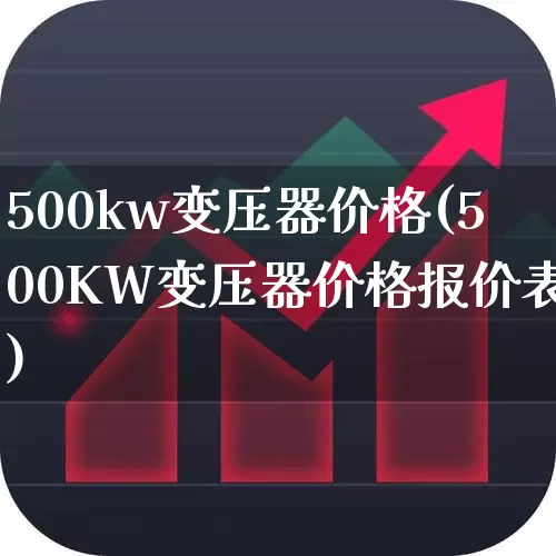 500kw变压器价格(500KW变压器价格报价表)_https://www.nalian8.com_创业板_第1张