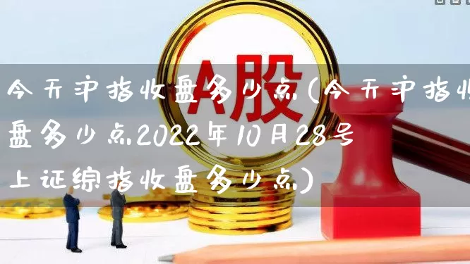 今天沪指收盘多少点(今天沪指收盘多少点2022年10月28号上证综指收盘多少点)_https://www.nalian8.com_北交所_第1张