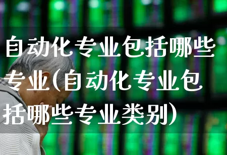 自动化专业包括哪些专业(自动化专业包括哪些专业类别)_https://www.nalian8.com_创业板_第1张