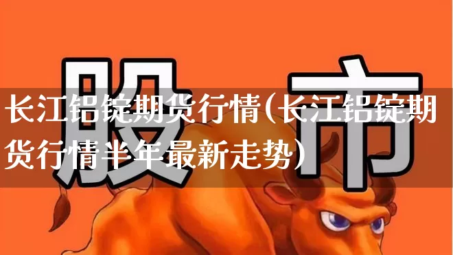 长江铝锭期货行情(长江铝锭期货行情半年最新走势)_https://www.nalian8.com_科创板_第1张