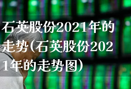 石英股份2021年的走势(石英股份2021年的走势图)_https://www.nalian8.com_北交所_第1张