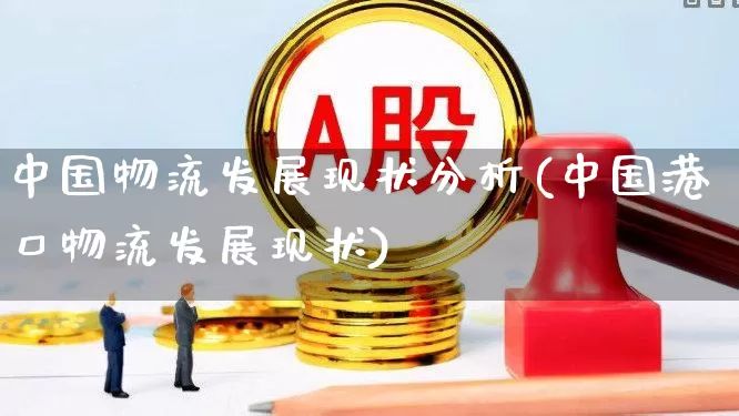 中国物流发展现状分析(中国港口物流发展现状)_https://www.nalian8.com_上交所_第1张