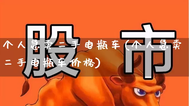 个人急卖二手电瓶车(个人急卖二手电瓶车价格)_https://www.nalian8.com_深交所_第1张