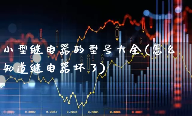 小型继电器的型号大全(怎么知道继电器坏了)_https://www.nalian8.com_创业板_第1张