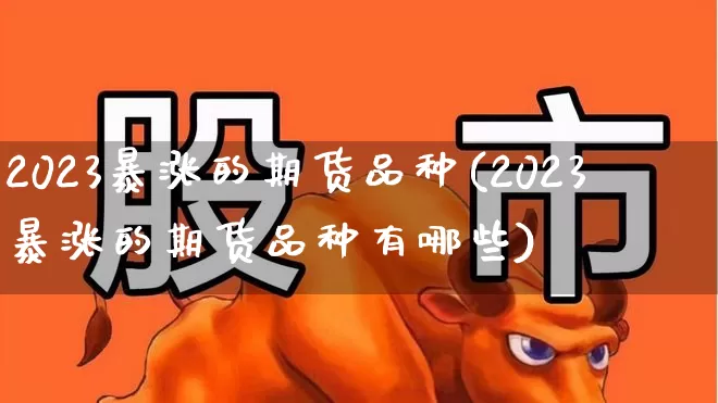2023暴涨的期货品种(2023暴涨的期货品种有哪些)_https://www.nalian8.com_科创板_第1张