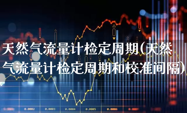 天然气流量计检定周期(天然气流量计检定周期和校准间隔)_https://www.nalian8.com_创业板_第1张