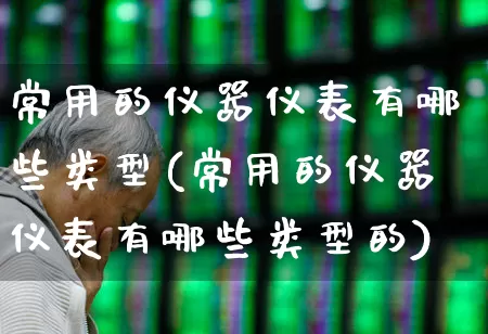 常用的仪器仪表有哪些类型(常用的仪器仪表有哪些类型的)_https://www.nalian8.com_创业板_第1张