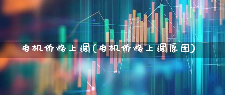 电机价格上调(电机价格上调原因)_https://www.nalian8.com_创业板_第1张