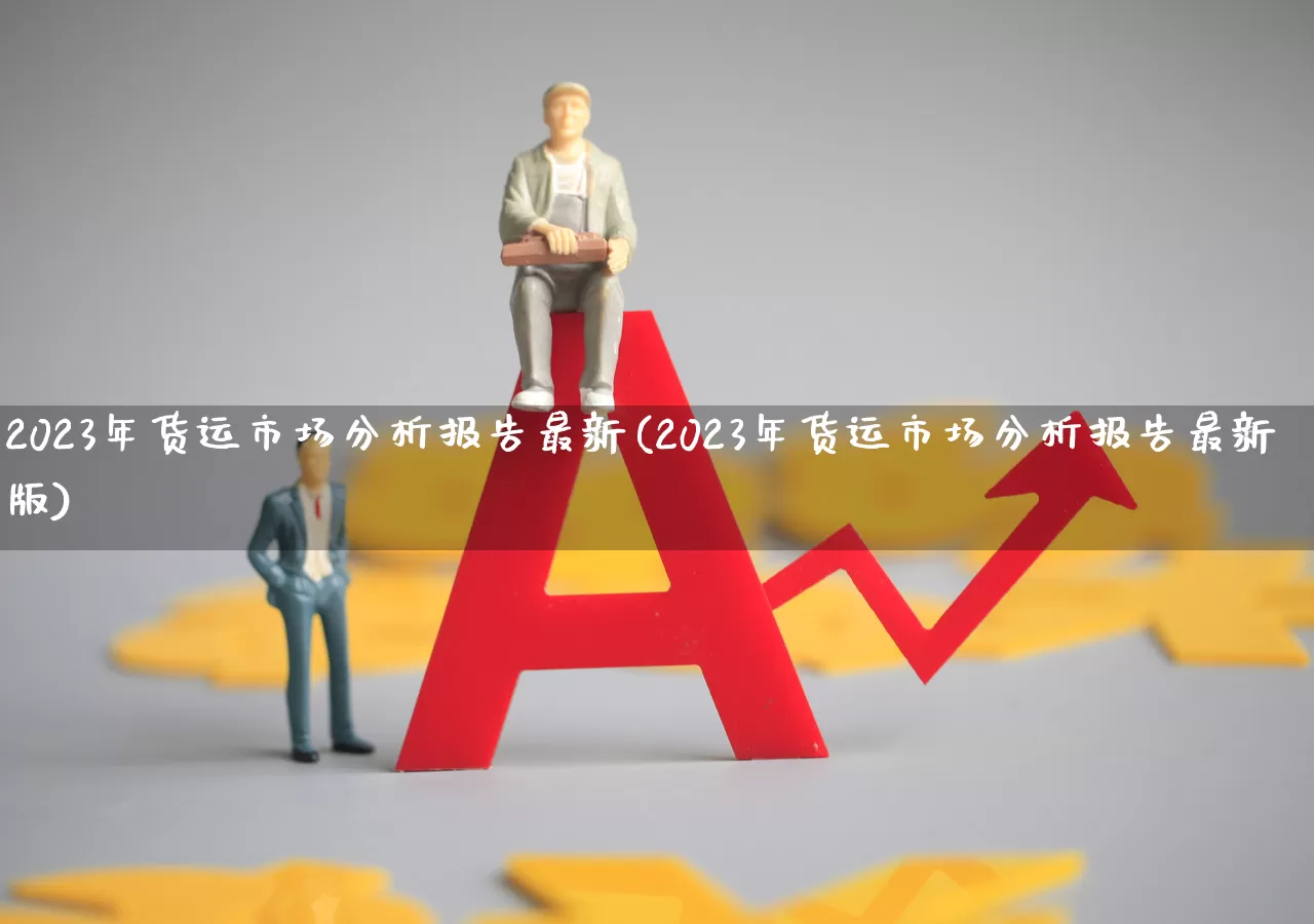 2023年货运市场分析报告最新(2023年货运市场分析报告最新版)_https://www.nalian8.com_创业板_第1张
