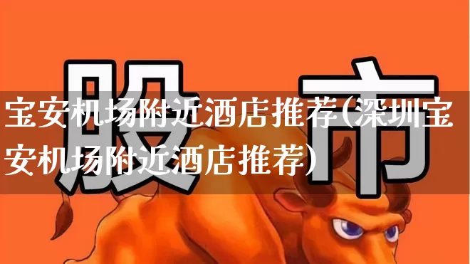 宝安机场附近酒店推荐(深圳宝安机场附近酒店推荐)_https://www.nalian8.com_上交所_第1张