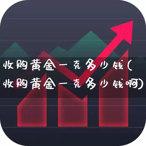 收购黄金一克多少钱(收购黄金一克多少钱啊)_https://www.nalian8.com_创业板_第1张