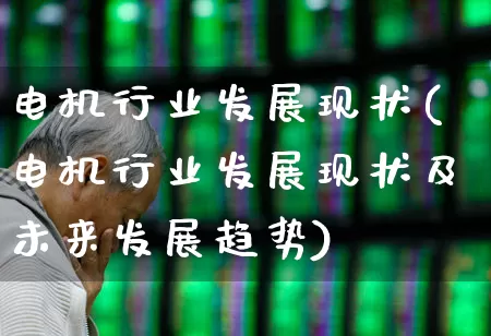 电机行业发展现状(电机行业发展现状及未来发展趋势)_https://www.nalian8.com_科创板_第1张