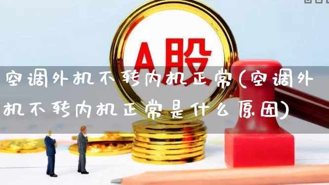 空调外机不转内机正常(空调外机不转内机正常是什么原因)_https://www.nalian8.com_创业板_第1张