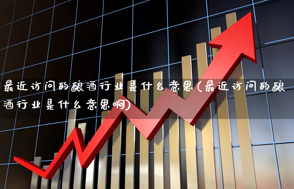 最近访问的酿酒行业是什么意思(最近访问的酿酒行业是什么意思啊)_https://www.nalian8.com_上交所_第1张