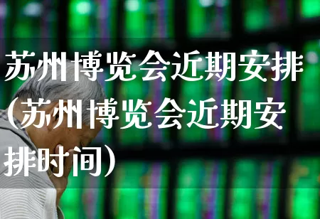 苏州博览会近期安排(苏州博览会近期安排时间)_https://www.nalian8.com_科创板_第1张