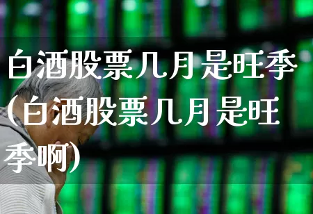 白酒股票几月是旺季(白酒股票几月是旺季啊)_https://www.nalian8.com_创业板_第1张