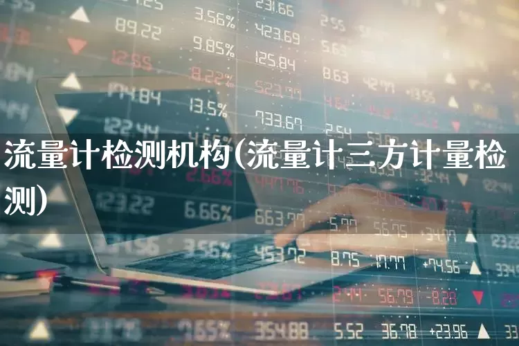 流量计检测机构(流量计三方计量检测)_https://www.nalian8.com_创业板_第1张