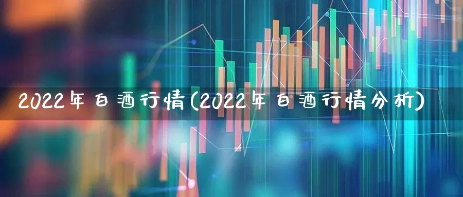2022年白酒行情(2022年白酒行情分析)_https://www.nalian8.com_科创板_第1张