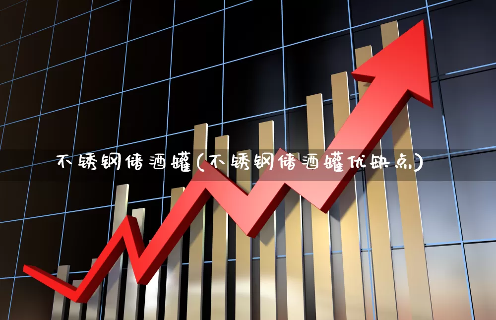 不锈钢储酒罐(不锈钢储酒罐优缺点)_https://www.nalian8.com_创业板_第1张