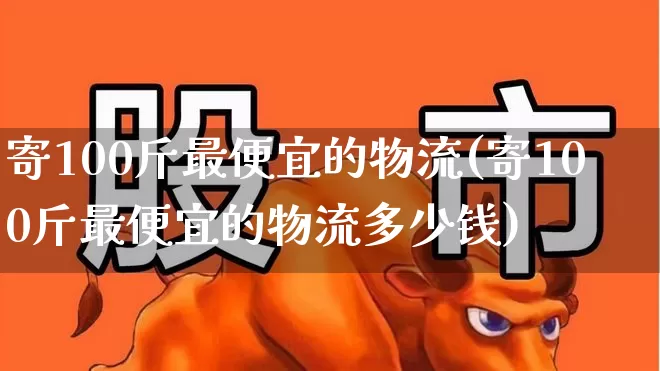寄100斤最便宜的物流(寄100斤最便宜的物流多少钱)_https://www.nalian8.com_北交所_第1张